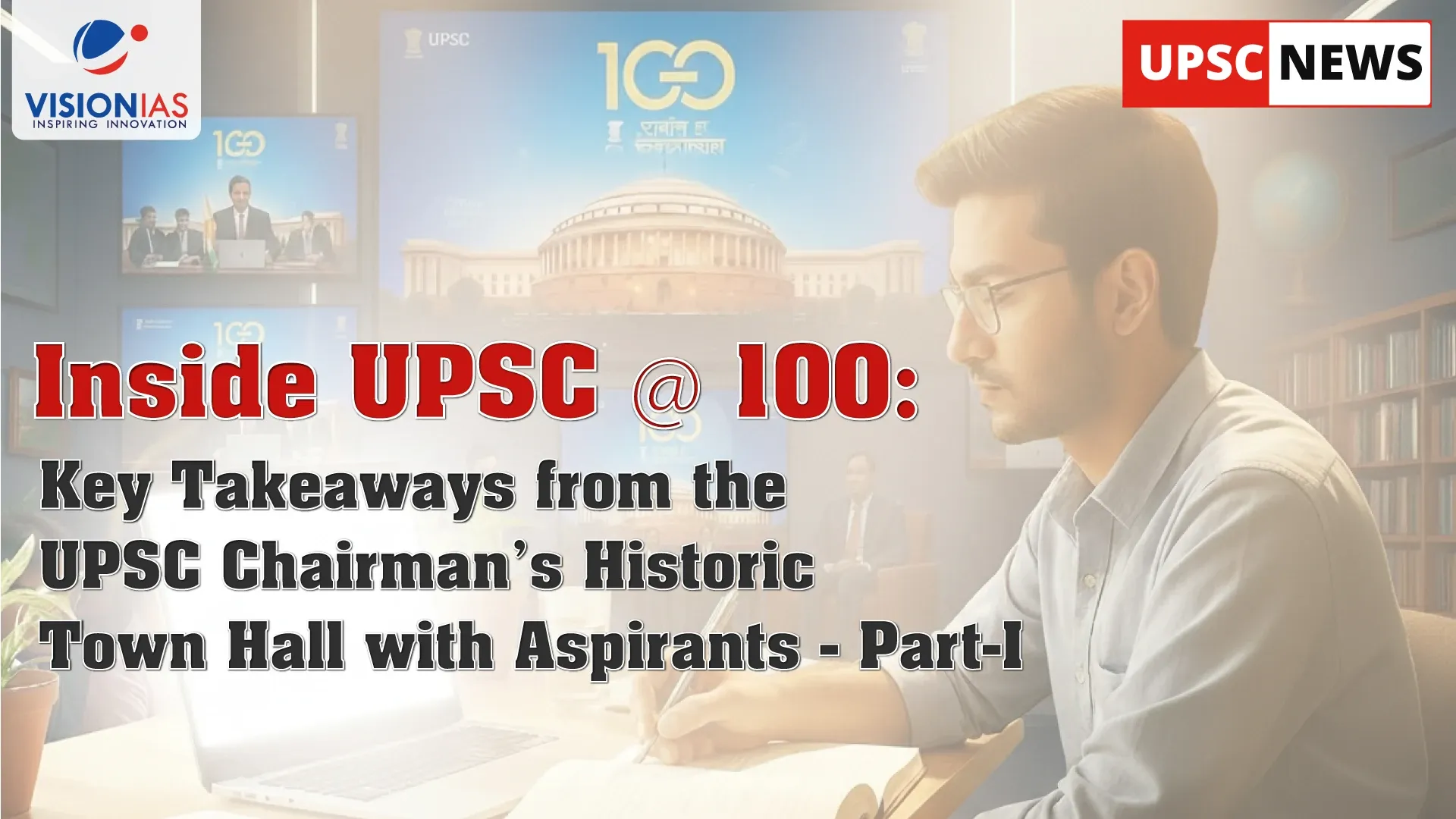 Inside UPSC @ 100: Key Takeaways from the UPSC Chairman’s Historic Town Hall with Aspirants - Part-I